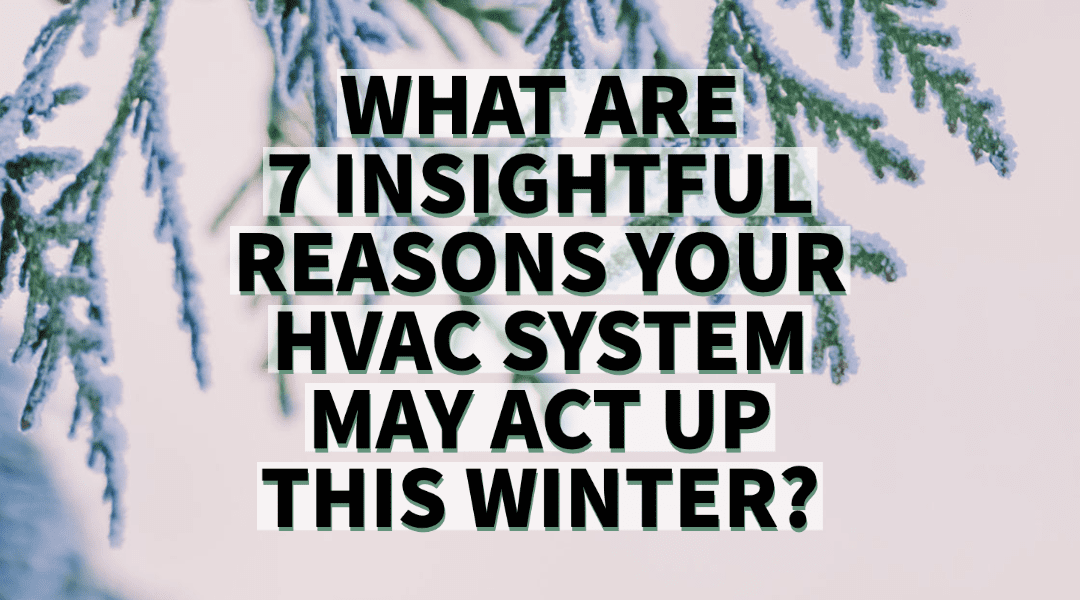 WHAT ARE 7 INSIGHTFUL REASONS YOUR HVAC SYSTEM MAY ACT UP THIS WINTER?  